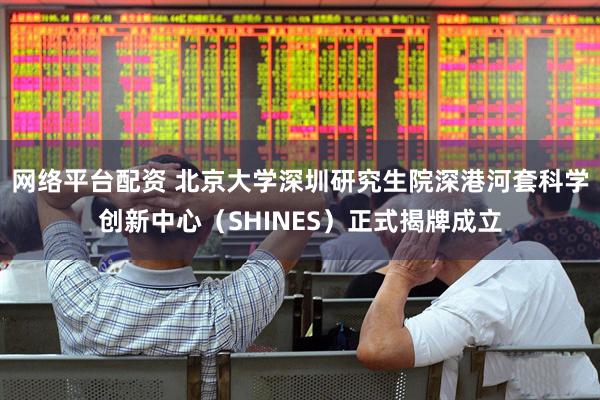 网络平台配资 北京大学深圳研究生院深港河套科学创新中心（SHINES）正式揭牌成立