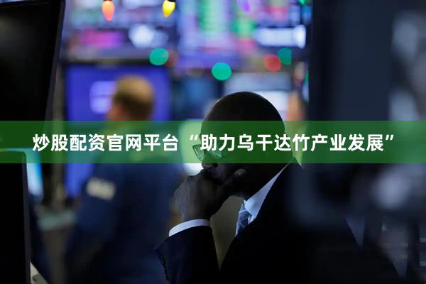 炒股配资官网平台 “助力乌干达竹产业发展”