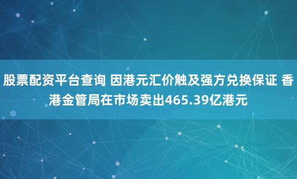 股票配资平台查询 因港元汇价触及强方兑换保证 香港金管局在市场卖出465.39亿港元