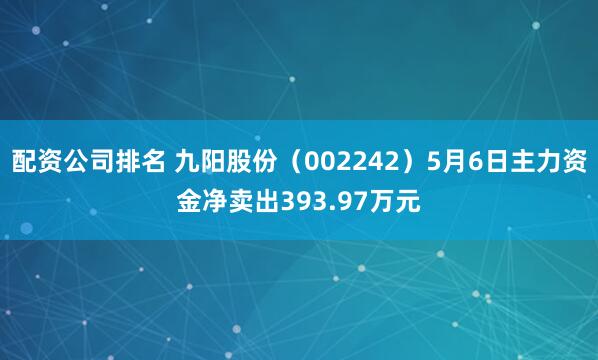 配资公司排名 九阳股份（002242）5月6日主力资金净卖出393.97万元