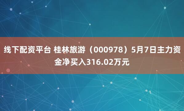 线下配资平台 桂林旅游（000978）5月7日主力资金净买入316.02万元