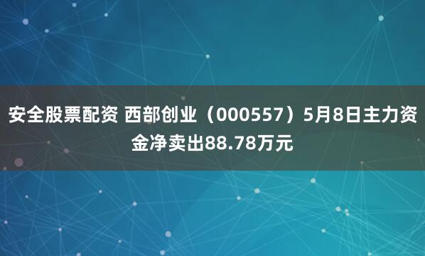 安全股票配资 西部创业（000557）5月8日主力资金净卖出88.78万元