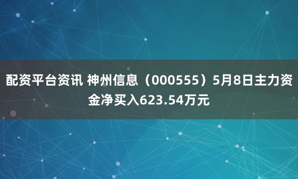 配资平台资讯 神州信息（000555）5月8日主力资金净买入623.54万元