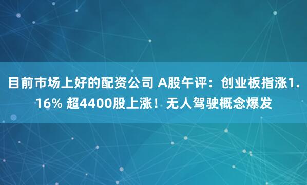 目前市场上好的配资公司 A股午评：创业板指涨1.16% 超4400股上涨！无人驾驶概念爆发