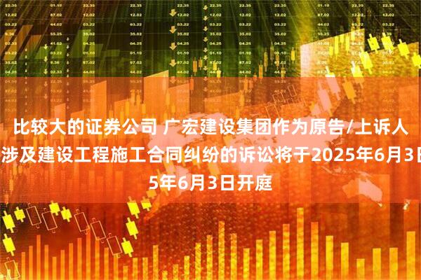 比较大的证券公司 广宏建设集团作为原告/上诉人的1起涉及建设工程施工合同纠纷的诉讼将于2025年6月3日开庭