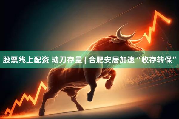 股票线上配资 动刀存量 | 合肥安居加速“收存转保”