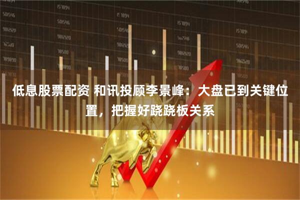 低息股票配资 和讯投顾李景峰：大盘已到关键位置，把握好跷跷板关系