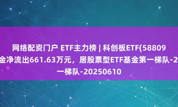 网络配资门户 ETF主力榜 | 科创板ETF(588090)主力资金净流出661.63万元，居股票型ETF基金第一梯队-20250610
