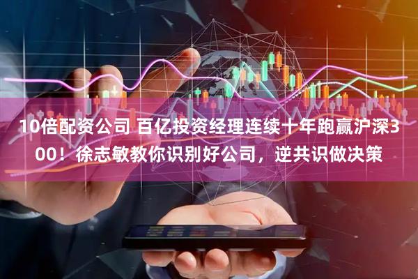10倍配资公司 百亿投资经理连续十年跑赢沪深300！徐志敏教你识别好公司，逆共识做决策