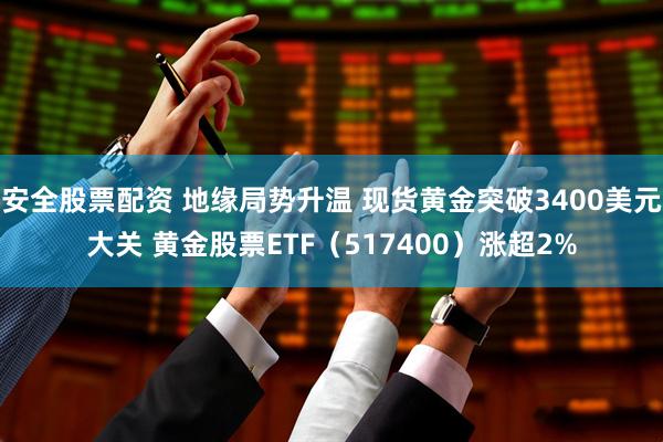 安全股票配资 地缘局势升温 现货黄金突破3400美元大关 黄金股票ETF（517400）涨超2%