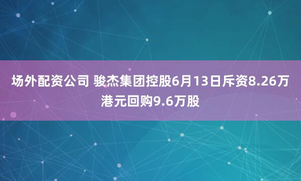 场外配资公司 骏杰集团控股6月13日斥资8.26万港元回购9.6万股