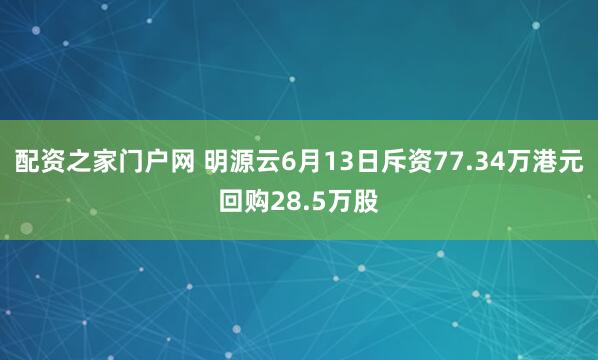 配资之家门户网 明源云6月13日斥资77.34万港元回购28.5万股