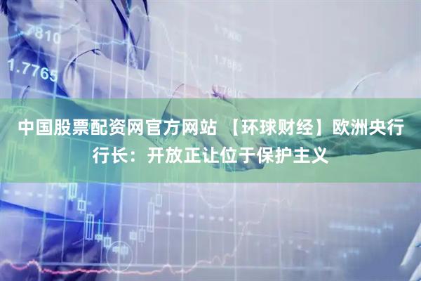中国股票配资网官方网站 【环球财经】欧洲央行行长：开放正让位于保护主义