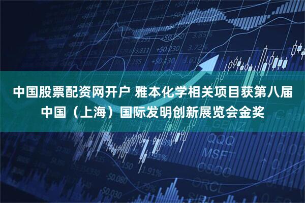 中国股票配资网开户 雅本化学相关项目获第八届中国（上海）国际发明创新展览会金奖