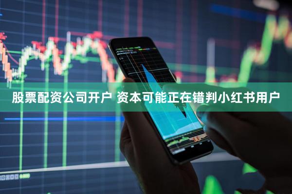 股票配资公司开户 资本可能正在错判小红书用户