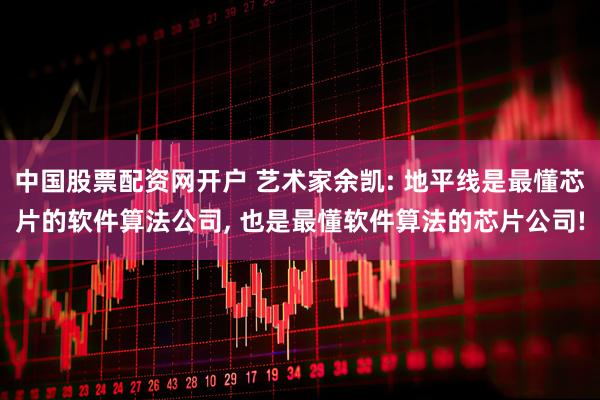 中国股票配资网开户 艺术家余凯: 地平线是最懂芯片的软件算法公司, 也是最懂软件算法的芯片公司!