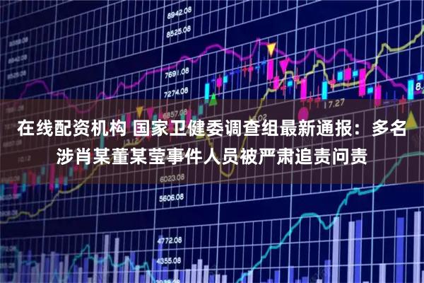 在线配资机构 国家卫健委调查组最新通报：多名涉肖某董某莹事件人员被严肃追责问责